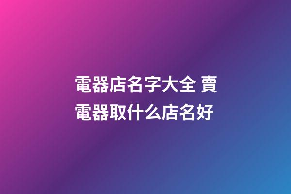 電器店名字大全 賣電器取什么店名好-第1張-店鋪起名-玄機派
